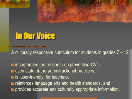 In Our Voice A culturally responsive curriculum for students in grades 7 – 12 incorporates the research on preventing CVD, uses state-of-the art instructional.