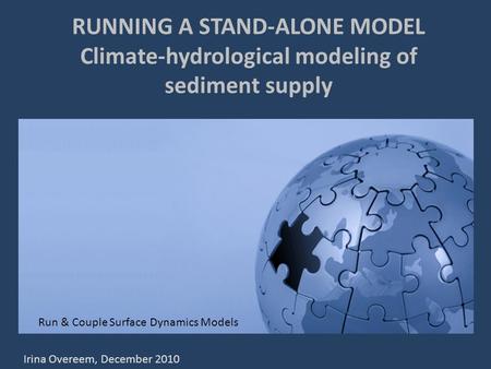 RUNNING A STAND-ALONE MODEL Climate-hydrological modeling of sediment supply Run & Couple Surface Dynamics Models Irina Overeem, December 2010.