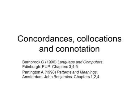 Concordances, collocations and connotation Barnbrook G (1996) Language and Computers. Edinburgh: EUP. Chapters 3,4,5 Partington A (1998) Patterns and Meanings.