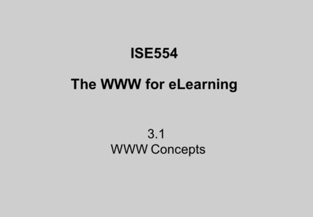 ISE554 The WWW for eLearning 3.1 WWW Concepts. “The WWW principle of universal readership is that once information is available, it should be accessible.