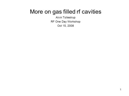 1 More on gas filled rf cavities Alvin Tollestrup RF One Day Workshop Oct 15, 2008.