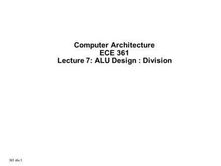361 div.1 Computer Architecture ECE 361 Lecture 7: ALU Design : Division.