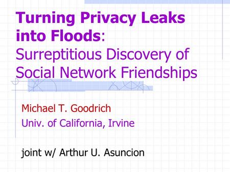 Turning Privacy Leaks into Floods: Surreptitious Discovery of Social Network Friendships Michael T. Goodrich Univ. of California, Irvine joint w/ Arthur.