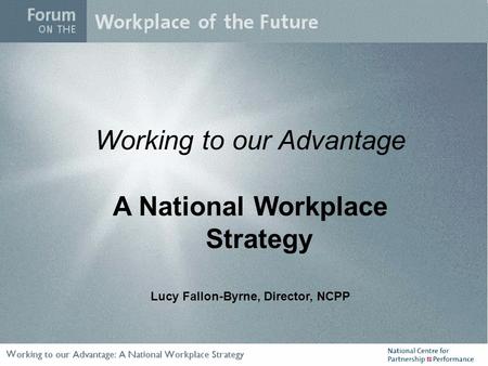 Working to our Advantage A National Workplace Strategy Lucy Fallon-Byrne, Director, NCPP.