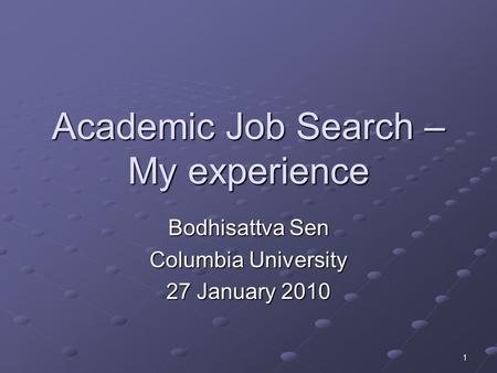 1 Academic Job Search – My experience Bodhisattva Sen Columbia University 27 January 2010.
