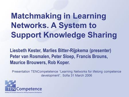 Matchmaking in Learning Networks. A System to Support Knowledge Sharing Liesbeth Kester, Marlies Bitter-Rijpkema (presenter) Peter van Rosmalen, Peter.