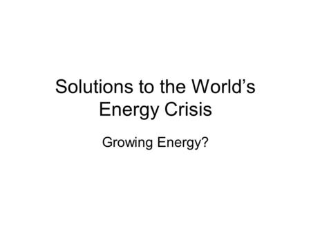 Solutions to the World’s Energy Crisis Growing Energy?