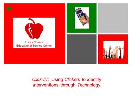 + Click-IIT: Using Clickers to Identify Interventions through Technology Lucas County Educational Service Center Lucas County Educational Service Center.