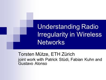 Understanding Radio Irregularity in Wireless Networks Torsten Mütze, ETH Zürich joint work with Patrick Stüdi, Fabian Kuhn and Gustavo Alonso.