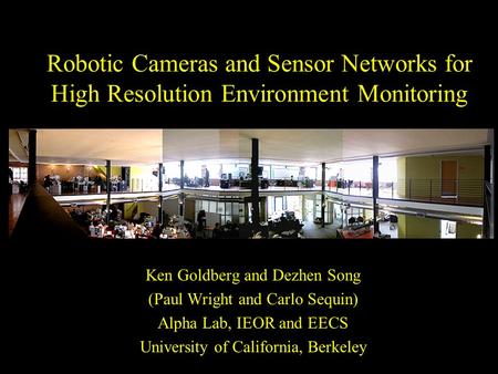 Robotic Cameras and Sensor Networks for High Resolution Environment Monitoring Ken Goldberg and Dezhen Song (Paul Wright and Carlo Sequin) Alpha Lab, IEOR.