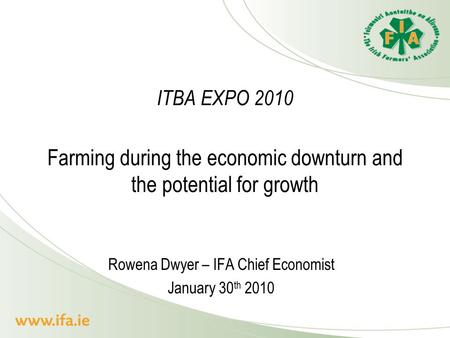 ITBA EXPO 2010 Farming during the economic downturn and the potential for growth Rowena Dwyer – IFA Chief Economist January 30 th 2010.