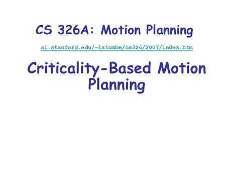CS 326A: Motion Planning ai.stanford.edu/~latombe/cs326/2007/index.htm Criticality-Based Motion Planning.