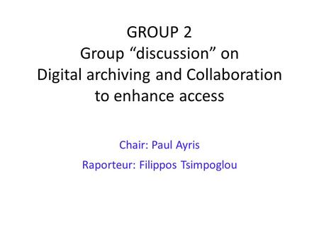 GROUP 2 Group “discussion” on Digital archiving and Collaboration to enhance access Chair: Paul Ayris Raporteur: Filippos Tsimpoglou.