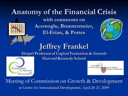 Anatomy of the Financial Crisis with comments on Acemoglu, Brunnermeier, El-Erian, & Portes Jeffrey Frankel Harpel Professor of Capital Formation & Growth.