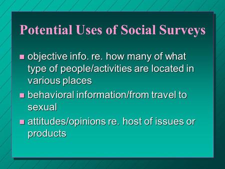 Potential Uses of Social Surveys n objective info. re. how many of what type of people/activities are located in various places n behavioral information/from.