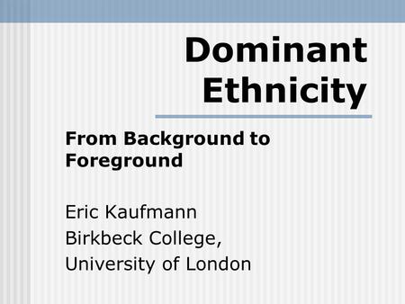 Dominant Ethnicity From Background to Foreground Eric Kaufmann Birkbeck College, University of London.