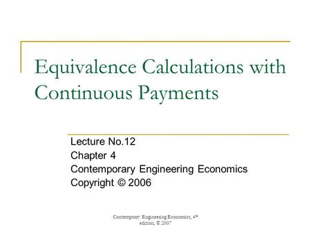 Contemporry Engineering Economics, 4 th edition, © 2007 Equivalence Calculations with Continuous Payments Lecture No.12 Chapter 4 Contemporary Engineering.