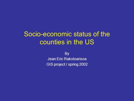 Socio-economic status of the counties in the US By Jean Eric Rakotoarisoa GIS project / spring 2002.