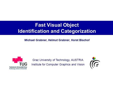 Graz University of Technology, AUSTRIA Institute for Computer Graphics and Vision Fast Visual Object Identification and Categorization Michael Grabner,