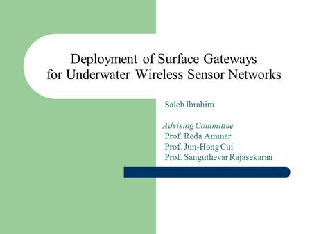 Deployment of Surface Gateways for Underwater Wireless Sensor Networks Saleh Ibrahim Advising Committee Prof. Reda Ammar Prof. Jun-Hong Cui Prof. Sanguthevar.