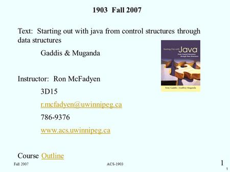 1 Fall 2007ACS-1903 1 1903 Fall 2007 Text: Starting out with java from control structures through data structures Gaddis & Muganda Instructor: Ron McFadyen.