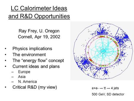 LC Calorimeter Ideas and R&D Opportunities Ray Frey, U. Oregon Cornell, Apr 19, 2002 Physics implications The environment The “energy flow” concept Current.