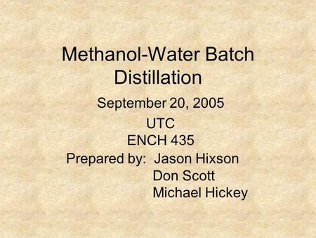 Methanol-Water Batch Distillation Prepared by: Jason Hixson Don Scott Michael Hickey September 20, 2005 UTC ENCH 435.