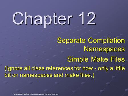 Copyright © 2008 Pearson Addison-Wesley. All rights reserved. Chapter 12 Separate Compilation Namespaces Simple Make Files (Ignore all class references.