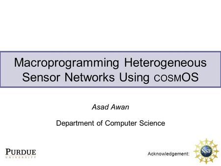 Macroprogramming Heterogeneous Sensor Networks Using COSM OS Asad Awan Department of Computer Science Acknowledgement: