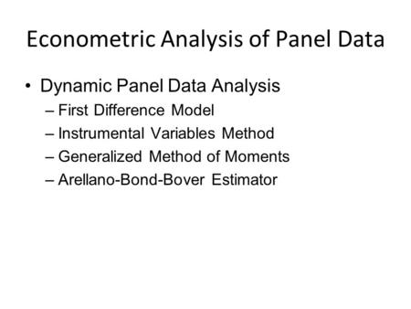 Econometric Analysis of Panel Data Dynamic Panel Data Analysis –First Difference Model –Instrumental Variables Method –Generalized Method of Moments –Arellano-Bond-Bover.