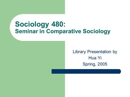 Sociology 480: Seminar in Comparative Sociology Library Presentation by Hua Yi Spring, 2005.