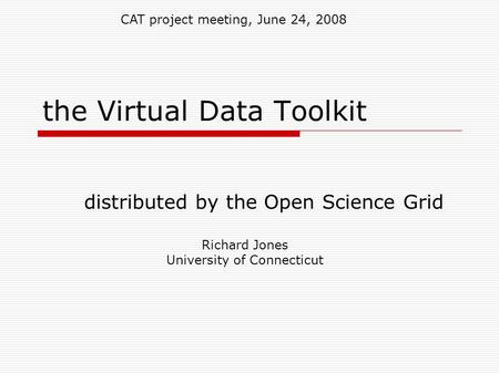 The Virtual Data Toolkit distributed by the Open Science Grid Richard Jones University of Connecticut CAT project meeting, June 24, 2008.