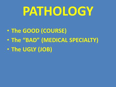 PATHOLOGY The GOOD (COURSE) The “BAD” (MEDICAL SPECIALTY) The UGLY (JOB)