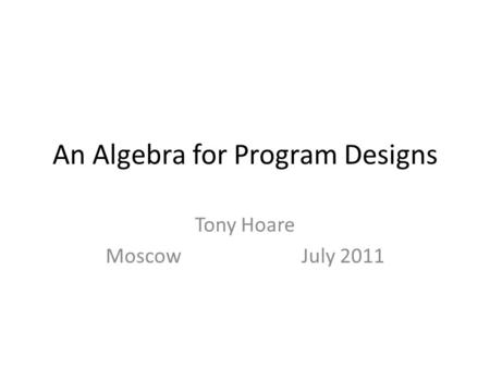 An Algebra for Program Designs Tony Hoare MoscowJuly 2011.