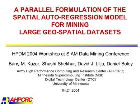 A PARALLEL FORMULATION OF THE SPATIAL AUTO-REGRESSION MODEL FOR MINING LARGE GEO-SPATIAL DATASETS HPDM 2004 Workshop at SIAM Data Mining Conference Barış.
