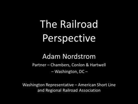 The Railroad Perspective Adam Nordstrom Partner – Chambers, Conlon & Hartwell – Washington, DC – Washington Representative – American Short Line and Regional.