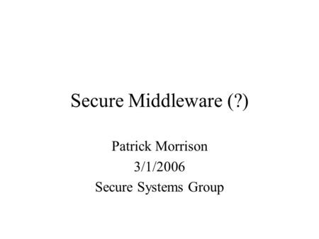 Secure Middleware (?) Patrick Morrison 3/1/2006 Secure Systems Group.