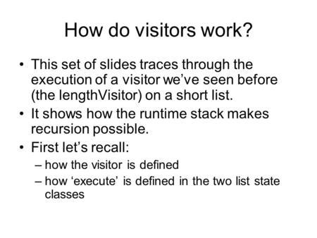 How do visitors work? This set of slides traces through the execution of a visitor we’ve seen before (the lengthVisitor) on a short list. It shows how.