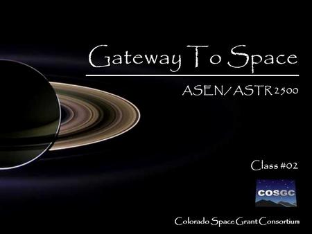 Colorado Space Grant Consortium Gateway To Space ASEN / ASTR 2500 Class #02 Gateway To Space ASEN / ASTR 2500 Class #02.