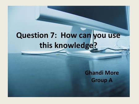 Question 7: How can you use this knowledge? Ghandi More Group A.
