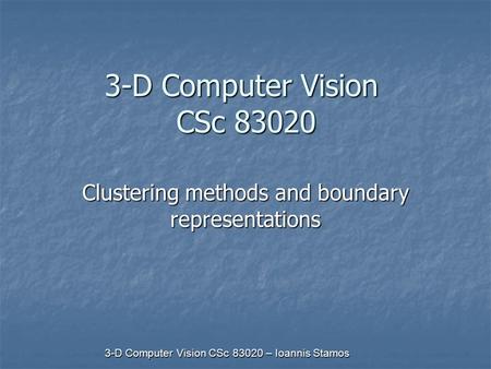 3-D Computer Vision CSc 83020 – Ioannis Stamos 3-D Computer Vision CSc 83020 Clustering methods and boundary representations.