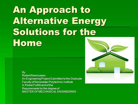 An Approach to Alternative Energy Solutions for the Home By Robert Rasmussen An Engineering Project Submitted to the Graduate Faculty of Rensselaer Polytechnic.