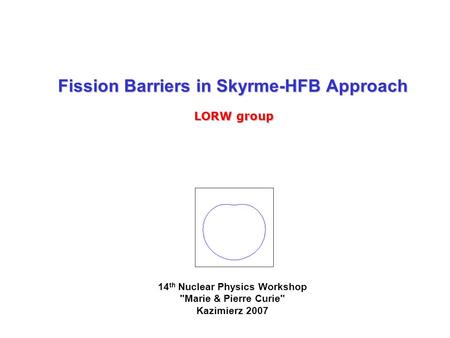Fission Barriers in Skyrme-HFB Approach LORW group 14 th Nuclear Physics Workshop Marie & Pierre Curie Kazimierz 2007.