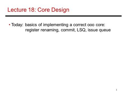 1 Lecture 18: Core Design Today: basics of implementing a correct ooo core: register renaming, commit, LSQ, issue queue.