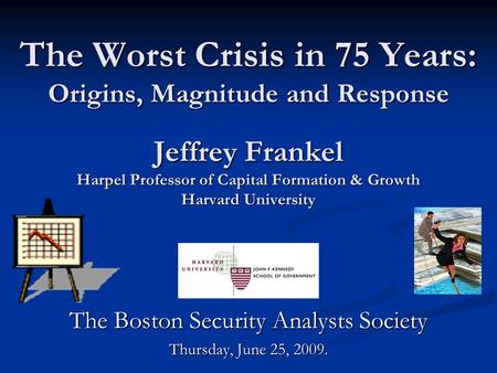The Worst Crisis in 75 Years: Origins, Magnitude and Response Jeffrey Frankel Harpel Professor of Capital Formation & Growth Harvard University The Boston.