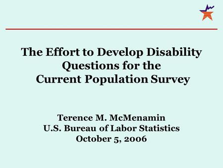 The Effort to Develop Disability Questions for the Current Population Survey Terence M. McMenamin U.S. Bureau of Labor Statistics October 5, 2006.