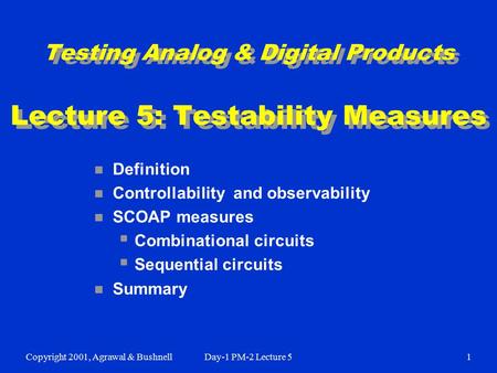 Copyright 2001, Agrawal & BushnellDay-1 PM-2 Lecture 51 Testing Analog & Digital Products Lecture 5: Testability Measures n Definition n Controllability.