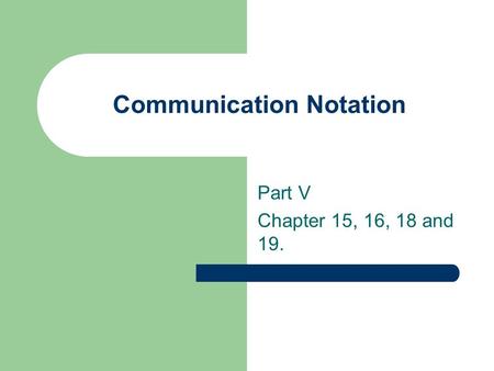 Communication Notation Part V Chapter 15, 16, 18 and 19.