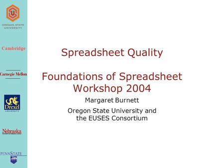 Cambridge Spreadsheet Quality Foundations of Spreadsheet Workshop 2004 Margaret Burnett Oregon State University and the EUSES Consortium.