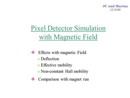 JC and Marina 12/18/00 Pixel Detector Simulation with Magnetic Field  Effects with magnetic Field o Deflection o Effective mobility o Non-constant Hall.